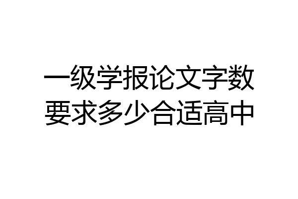 一级学报论文字数要求多少合适高中