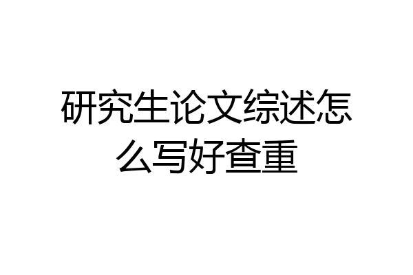 研究生论文综述怎么写好查重