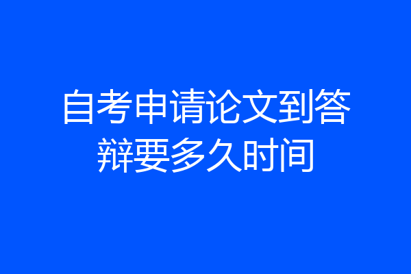 自考申请论文到答辩要多久时间