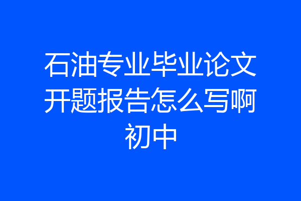 石油专业毕业论文开题报告怎么写啊初中