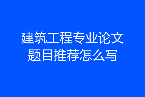 建筑工程专业论文题目推荐怎么写