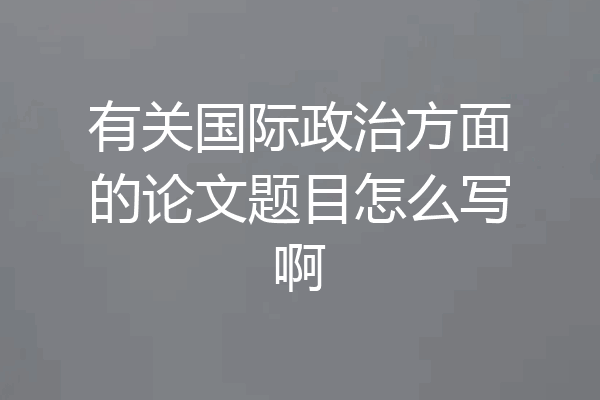 有关国际政治方面的论文题目怎么写啊