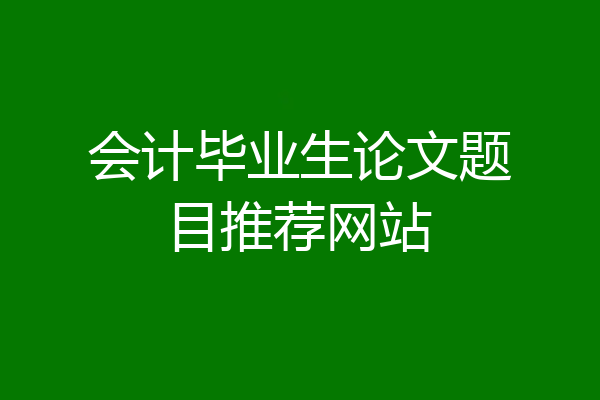 会计毕业生论文题目推荐网站