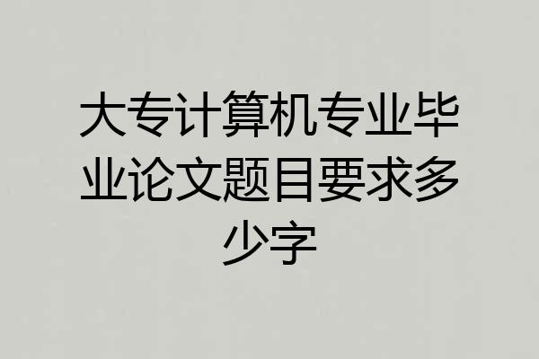 大专计算机专业毕业论文题目要求多少字