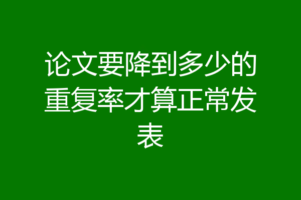 论文要降到多少的重复率才算正常发表