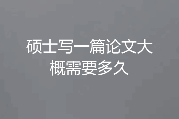 硕士写一篇论文大概需要多久