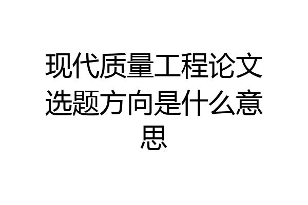 现代质量工程论文选题方向是什么意思