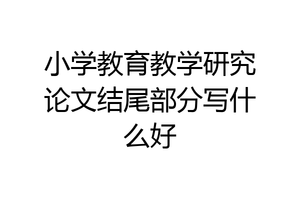 小学教育教学研究论文结尾部分写什么好