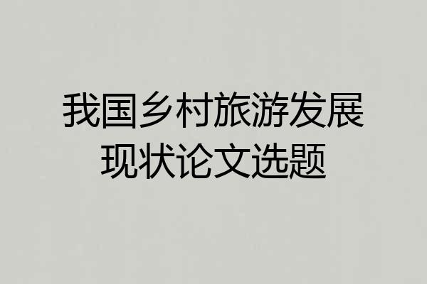 我国乡村旅游发展现状论文选题