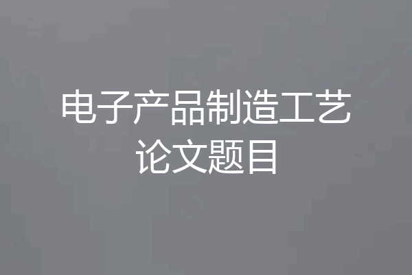 电子产品制造工艺论文题目