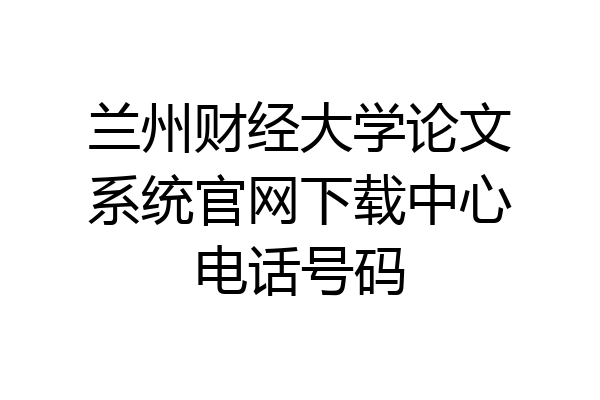 兰州财经大学论文系统官网下载中心电话号码