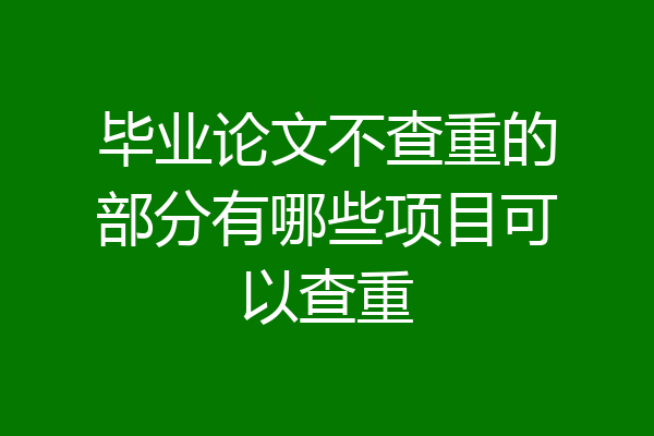 毕业论文不查重的部分有哪些项目可以查重