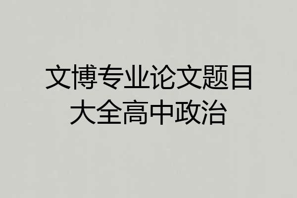文博专业论文题目大全高中政治
