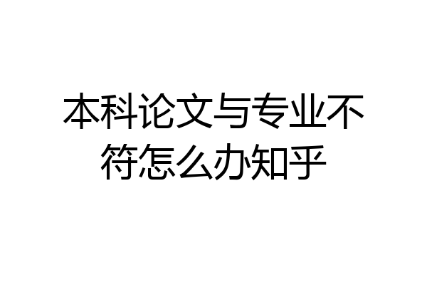 本科论文与专业不符怎么办知乎
