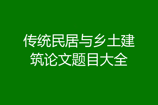 传统民居与乡土建筑论文题目大全