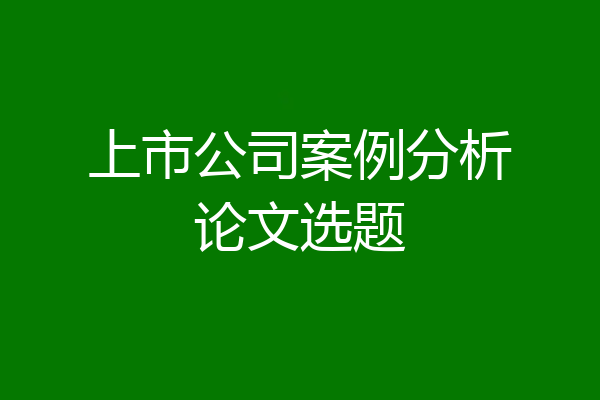 上市公司案例分析论文选题