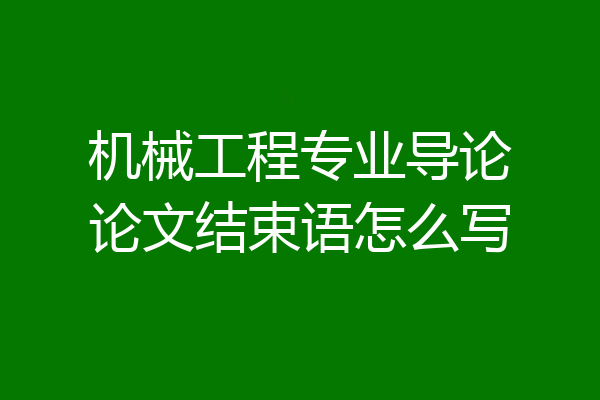 机械工程专业导论论文结束语怎么写