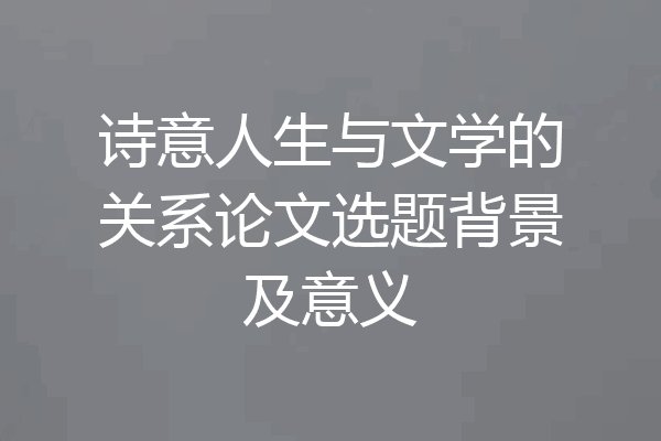 诗意人生与文学的关系论文选题背景及意义