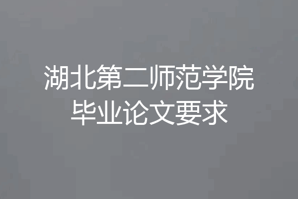 湖北第二师范学院毕业论文要求