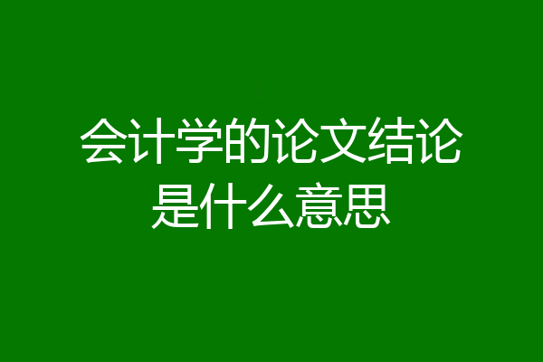 会计学的论文结论是什么意思