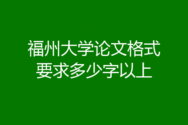 福州大学论文格式要求多少字以上