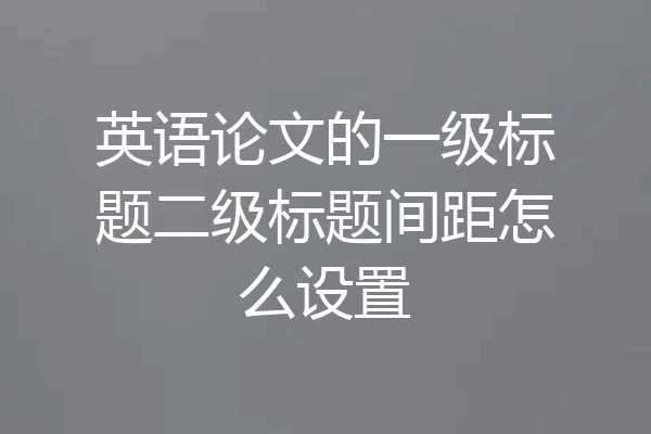 英语论文的一级标题二级标题间距怎么设置