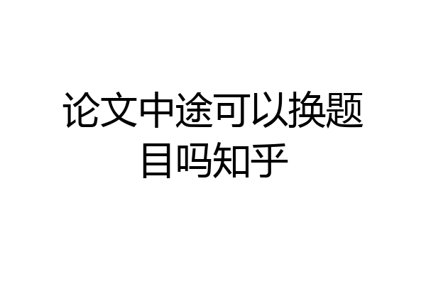 论文中途可以换题目吗知乎