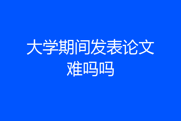 大学期间发表论文难吗吗