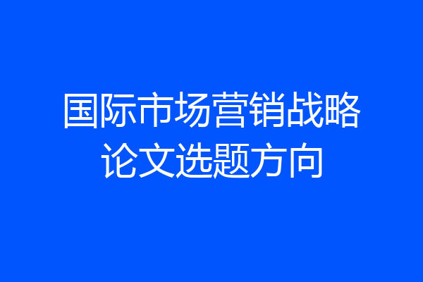 国际市场营销战略论文选题方向