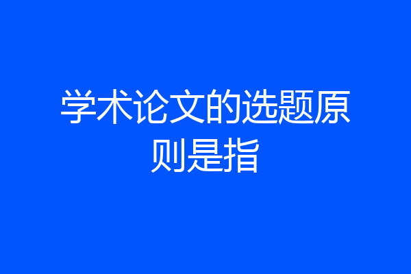 学术论文的选题原则是指