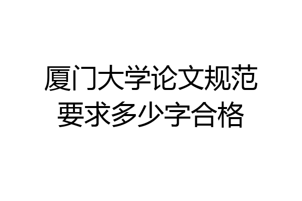 厦门大学论文规范要求多少字合格