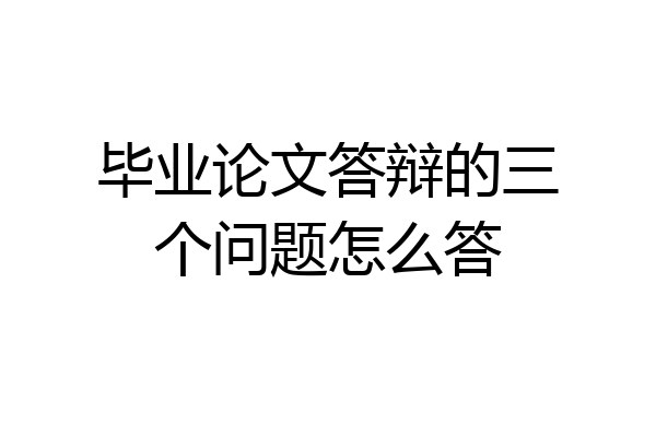 毕业论文答辩的三个问题怎么答