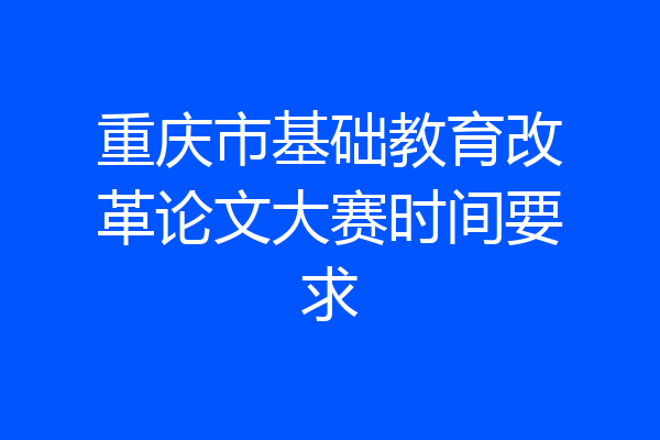 重庆市基础教育改革论文大赛时间要求