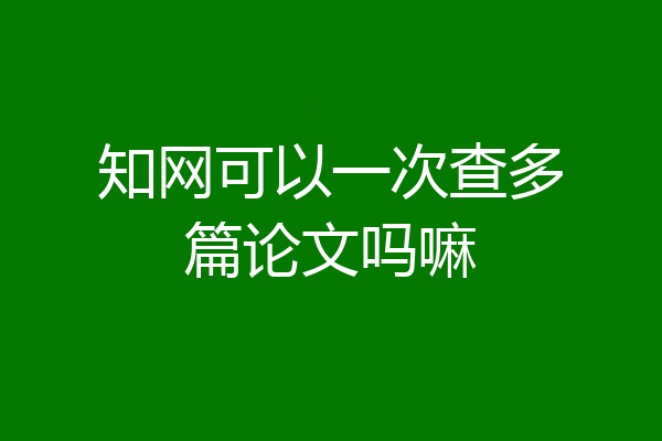 知网可以一次查多篇论文吗嘛
