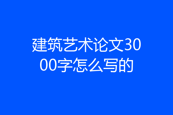 建筑艺术论文3000字怎么写的
