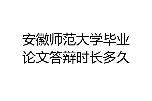 安徽师范大学毕业论文答辩时长多久