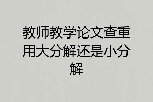 教师教学论文查重用大分解还是小分解