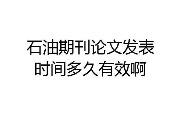 石油期刊论文发表时间多久有效啊