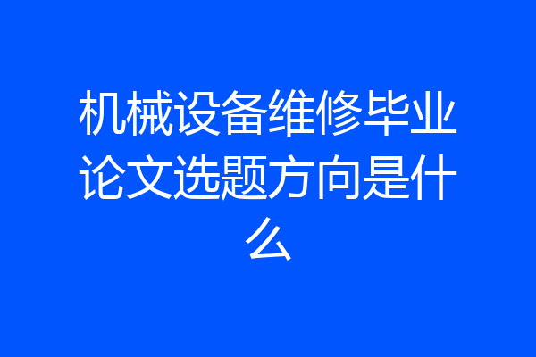 机械设备维修毕业论文选题方向是什么