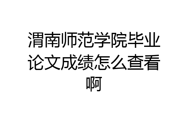 渭南师范学院毕业论文成绩怎么查看啊