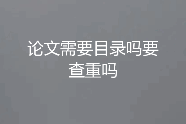 论文需要目录吗要查重吗