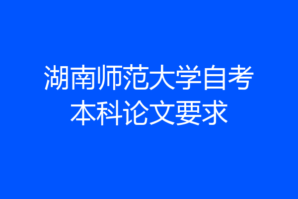 湖南师范大学自考本科论文要求