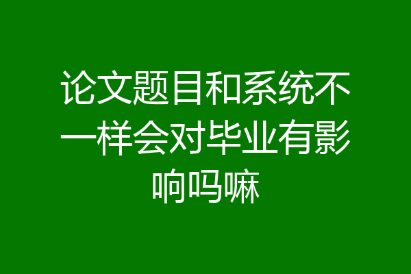 论文题目和系统不一样会对毕业有影响吗嘛