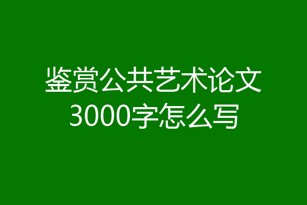 鉴赏公共艺术论文3000字怎么写