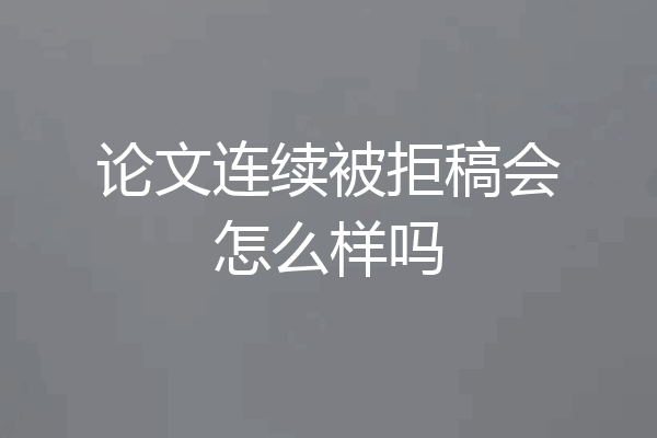 论文连续被拒稿会怎么样吗