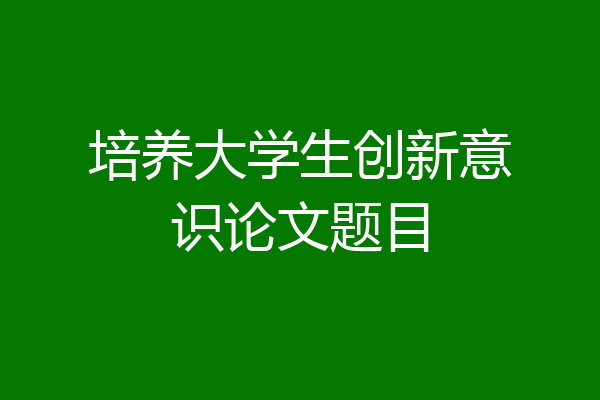 培养大学生创新意识论文题目