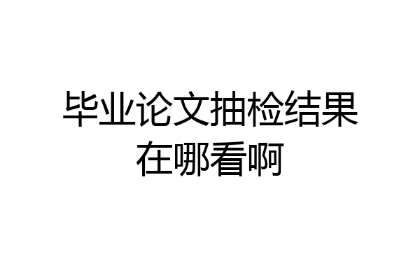 毕业论文抽检结果在哪看啊