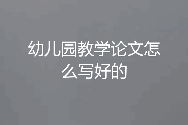 幼儿园教学论文怎么写好的
