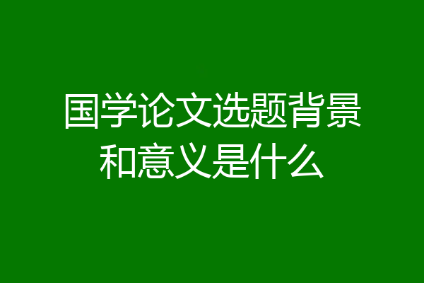 国学论文选题背景和意义是什么