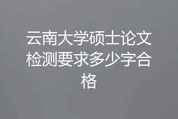 云南大学硕士论文检测要求多少字合格